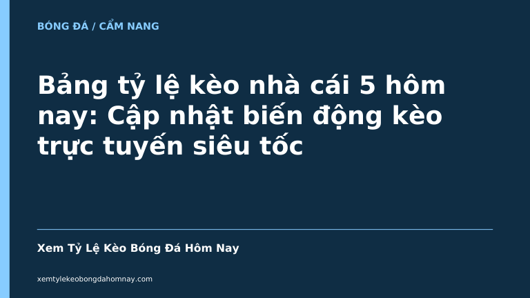 Bảng tỷ lệ kèo nhà cái 5 hôm nay: Cập nhật biến động kèo trực tuyến siêu tốc - Kèo Bóng Đá 24h