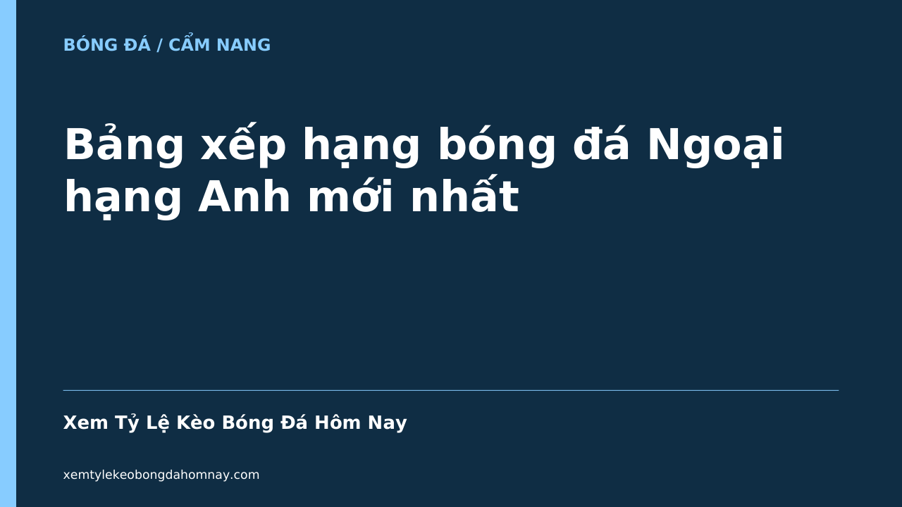 Bảng xếp hạng bóng đá Ngoại hạng Anh mới nhất