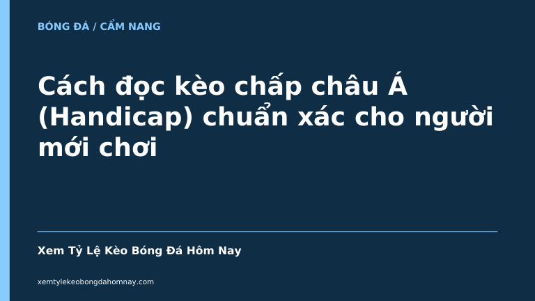 Cách đọc kèo chấp châu Á (Handicap) chuẩn xác cho người mới chơi - Kèo Bóng Đá 24h