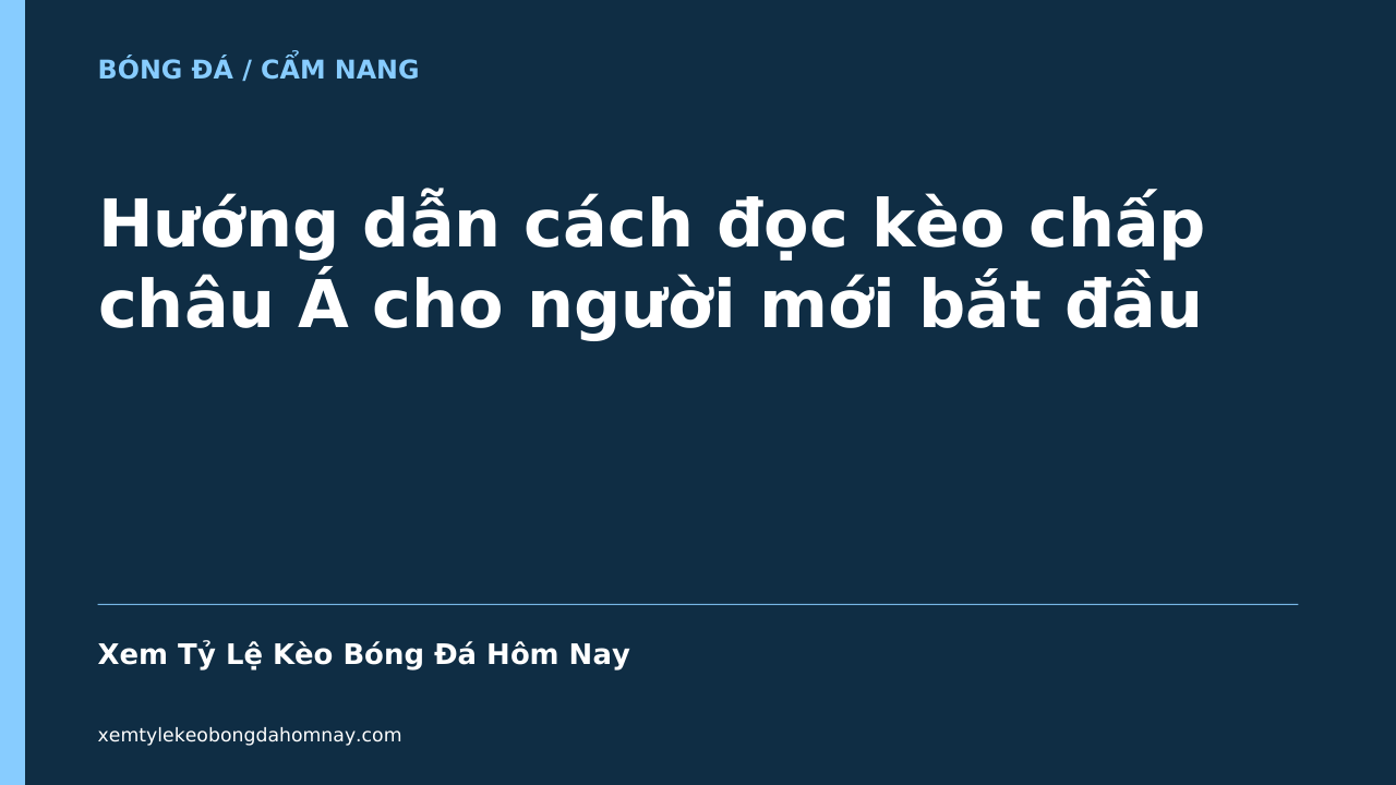 Hướng dẫn cách đọc kèo chấp châu Á cho người mới bắt đầu