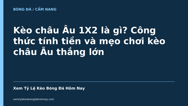 Kèo châu Âu 1X2 là gì? Công thức tính tiền và mẹo chơi kèo châu Âu thắng lớn