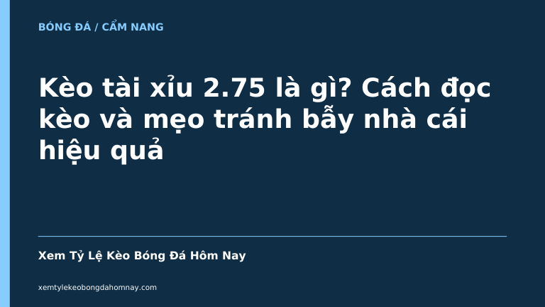 Kèo tài xỉu 2.75 là gì? Cách đọc kèo và mẹo tránh bẫy nhà cái hiệu quả