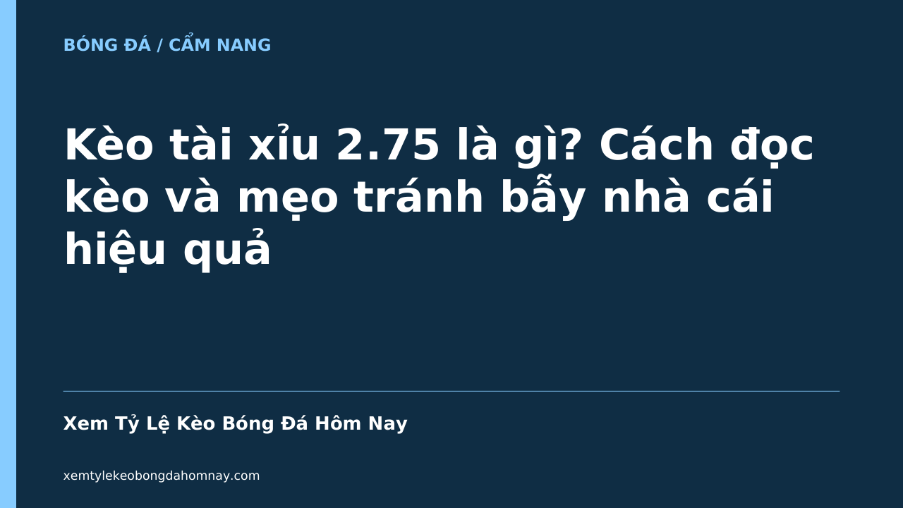 Kèo tài xỉu 2.75 là gì? Cách đọc kèo và mẹo tránh bẫy nhà cái hiệu quả