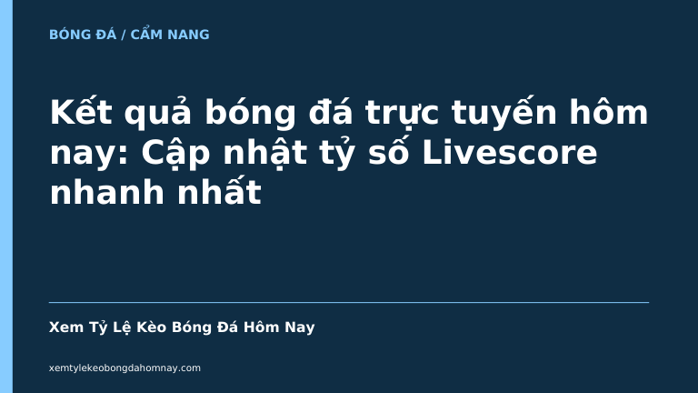 Kết quả bóng đá trực tuyến hôm nay: Cập nhật tỷ số Livescore nhanh nhất