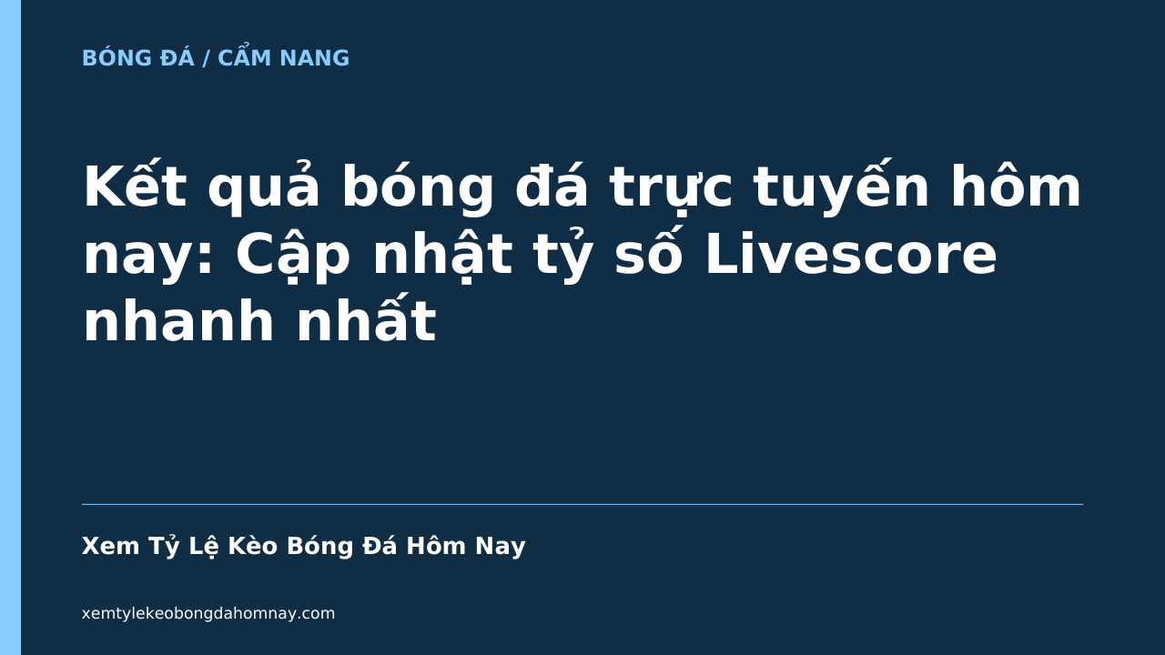 Kết quả bóng đá trực tuyến hôm nay: Cập nhật tỷ số Livescore nhanh nhất