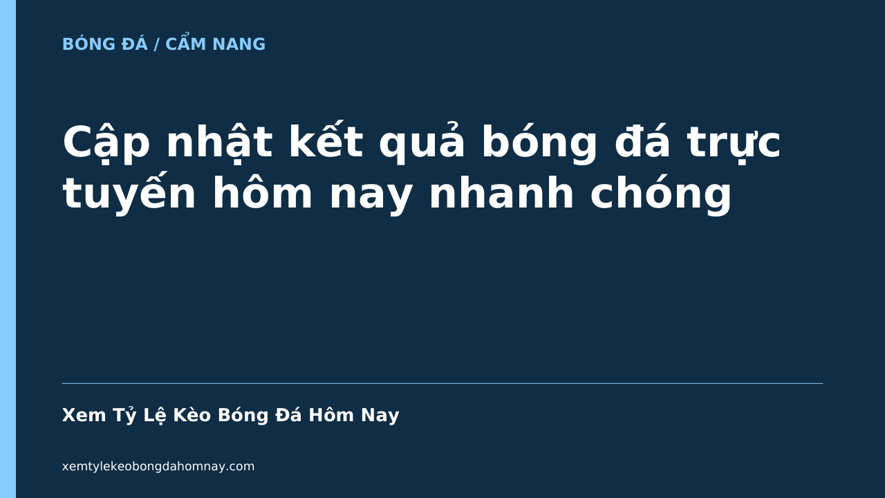 Cập nhật kết quả bóng đá trực tuyến hôm nay nhanh chóng