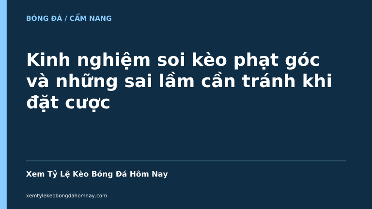 Kinh nghiệm soi kèo phạt góc và những sai lầm cần tránh khi đặt cược - Kèo Bóng Đá 24h