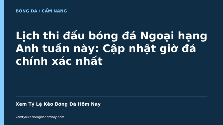 Lịch thi đấu bóng đá Ngoại hạng Anh tuần này: Cập nhật giờ đá chính xác nhất - Kèo Bóng Đá 24h
