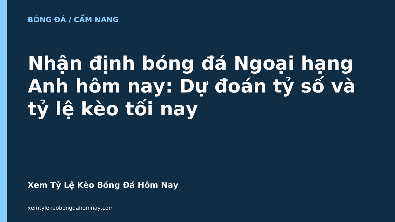 Nhận định bóng đá Ngoại hạng Anh hôm nay: Dự đoán tỷ số và tỷ lệ kèo tối nay - Xem Tỷ Lệ Kèo Bóng Đá Hôm Nay