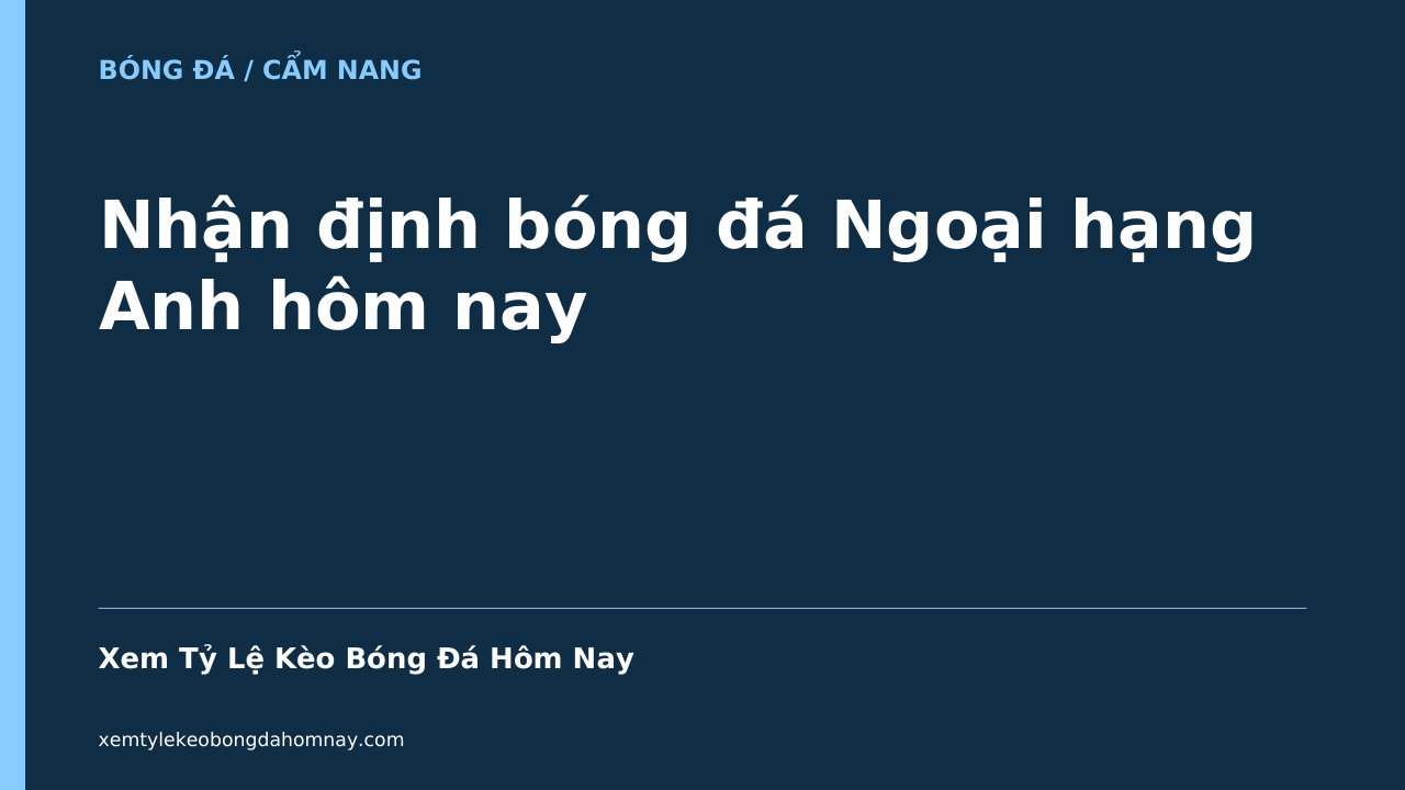 Nhận định bóng đá Ngoại hạng Anh hôm nay