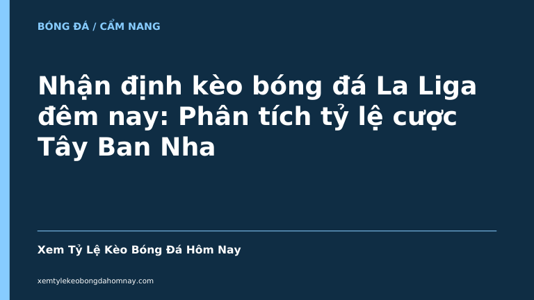 Nhận định kèo bóng đá La Liga đêm nay: Phân tích tỷ lệ cược Tây Ban Nha - Kèo Bóng Đá 24h